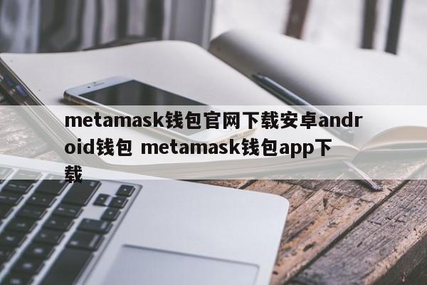 Metamask钱包官网下载安卓android钱包metamask钱包app